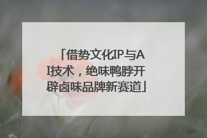 借势文化IP与AI技术，绝味鸭脖开辟卤味品牌新赛道
