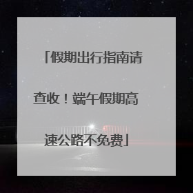 假期出行指南请查收！端午假期高速公路不免费