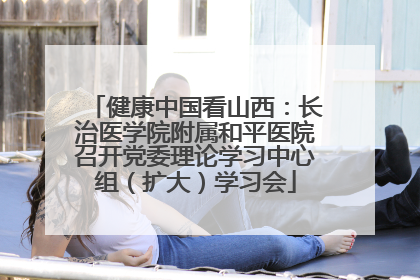 健康中国看山西：长治医学院附属和平医院召开党委理论学习中心组（扩大）学习会