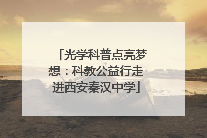 光学科普点亮梦想：科教公益行走进西安秦汉中学