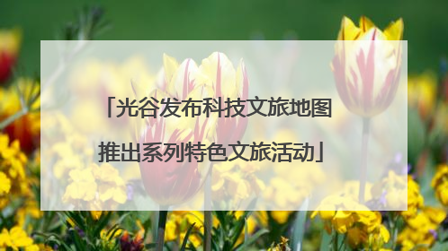 光谷发布科技文旅地图 推出系列特色文旅活动