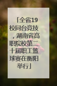 全省19校同台竞技，湖南省高职院校第二十届职工篮球赛在衡阳举行