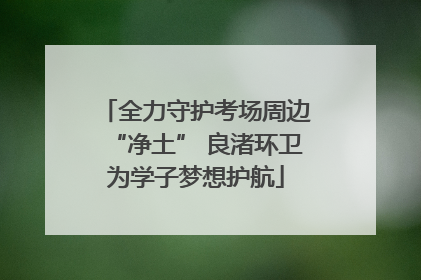 全力守护考场周边“净土” 良渚环卫为学子梦想护航