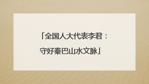 全国人大代表李君：守好秦巴山水文脉