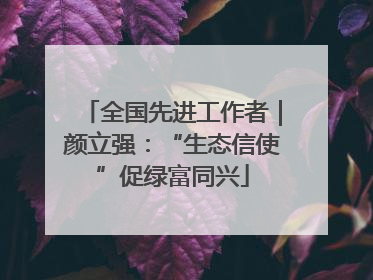 全国先进工作者｜颜立强：“生态信使”促绿富同兴