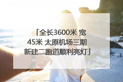 全长3600米 宽45米 太原机场三期新建二跑道顺利亮灯