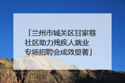 兰州市城关区甘家巷社区助力残疾人就业 专场招聘会成效显著