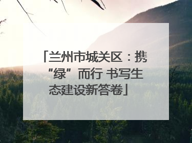 兰州市城关区：携“绿”而行 书写生态建设新答卷