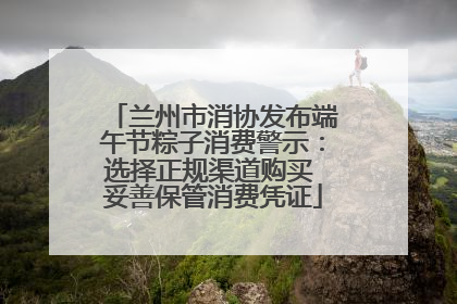 兰州市消协发布端午节粽子消费警示：选择正规渠道购买 妥善保管消费凭证