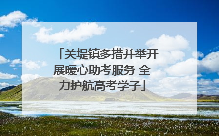 关堤镇多措并举开展暖心助考服务 全力护航高考学子