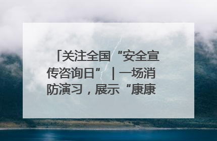 关注全国“安全宣传咨询日”｜一场消防演习，展示“康康”应急实力