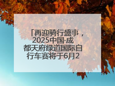 再迎骑行盛事，2025中国·成都天府绿道国际自行车赛将于6月28~29日举办