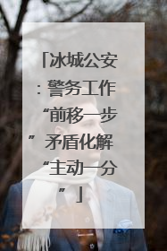 冰城公安：警务工作“前移一步”矛盾化解“主动一分”