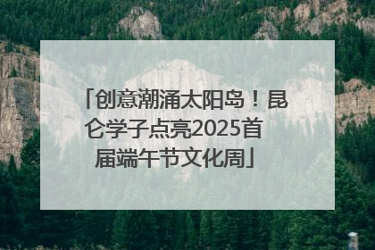 创意潮涌太阳岛！昆仑学子点亮2025首届端午节文化周