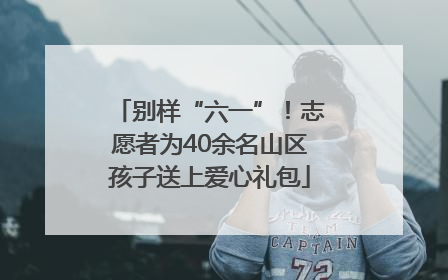 别样“六一”！志愿者为40余名山区孩子送上爱心礼包