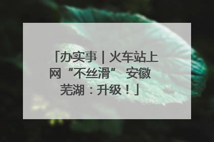 办实事｜火车站上网“不丝滑” 安徽芜湖：升级！