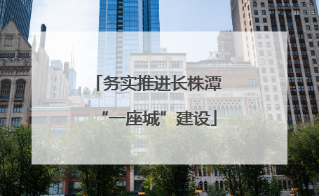 务实推进长株潭“一座城”建设