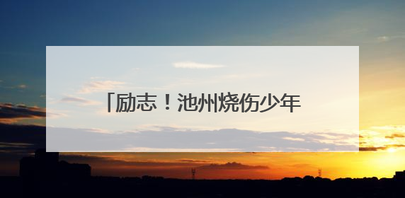 励志！池州烧伤少年方益凡：经历23次手术后的高考逆袭