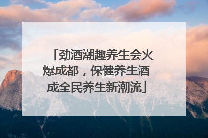 劲酒潮趣养生会火爆成都，保健养生酒成全民养生新潮流