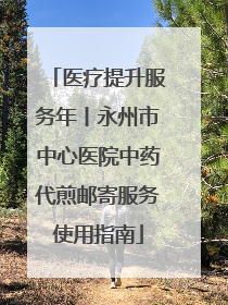 医疗提升服务年丨永州市中心医院中药代煎邮寄服务使用指南