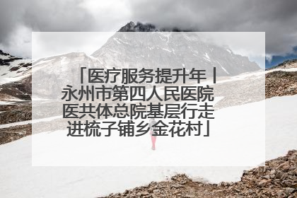 医疗服务提升年丨永州市第四人民医院医共体总院基层行走进梳子铺乡金花村