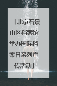 北京石景山区档案馆举办国际档案日系列宣传活动