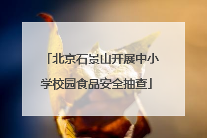 北京石景山开展中小学校园食品安全抽查