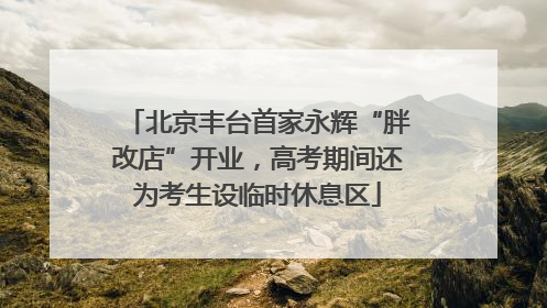 北京丰台首家永辉“胖改店”开业，高考期间还为考生设临时休息区