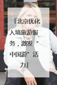 北京优化入境旅游服务，激发“中国游”活力