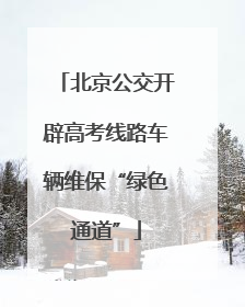 北京公交开辟高考线路车辆维保“绿色通道”