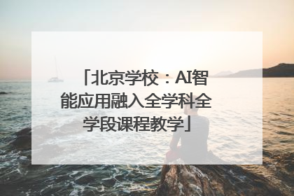 北京学校：AI智能应用融入全学科全学段课程教学