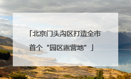 北京门头沟区打造全市首个“园区露营地”