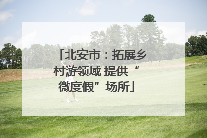 北安市：拓展乡村游领域 提供“微度假”场所
