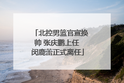 北控男篮官宣换帅 张庆鹏上任 闵鹿蕾正式离任