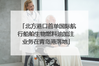 北方港口首单国际航行船舶生物燃料油加注业务在青岛港落地