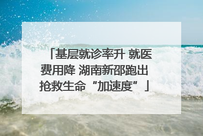 基层就诊率升 就医费用降 湖南新邵跑出抢救生命“加速度”