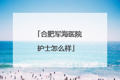 合肥军海医院护士怎么样