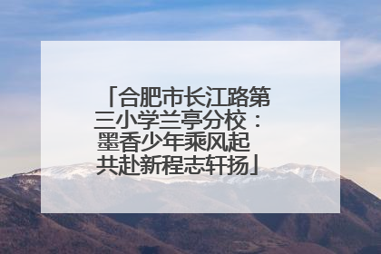 合肥市长江路第三小学兰亭分校：墨香少年乘风起 共赴新程志轩扬