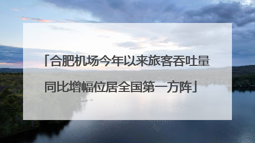 合肥机场今年以来旅客吞吐量同比增幅位居全国第一方阵