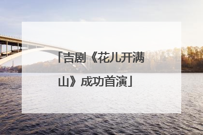 吉剧《花儿开满山》成功首演