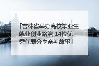 吉林省举办高校毕业生就业创业路演 14位优秀代表分享奋斗故事