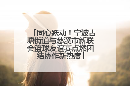 同心跃动！宁波古塘街道与慈溪市新联会篮球友谊赛点燃团结协作新热度