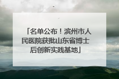 名单公布！滨州市人民医院获批山东省博士后创新实践基地