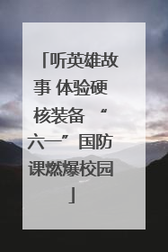听英雄故事 体验硬核装备 “六一”国防课燃爆校园
