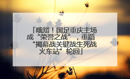 哦豁！国足重庆主场成“荣誉之战”，重蹈“揭幕战关键战生死战火车站”轮回