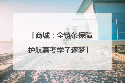 商城：全链条保障护航高考学子逐梦