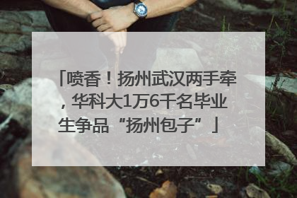 喷香！扬州武汉两手牵，华科大1万6千名毕业生争品“扬州包子”