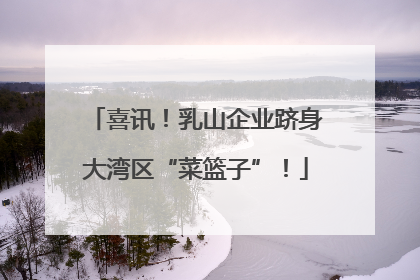 喜讯！乳山企业跻身大湾区“菜篮子”！