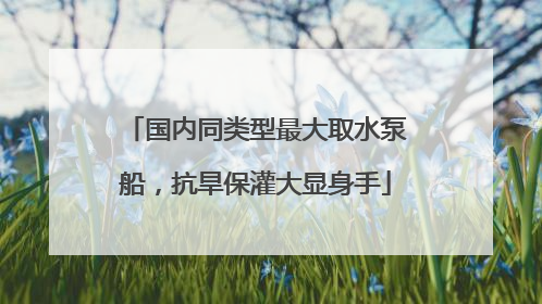 国内同类型最大取水泵船，抗旱保灌大显身手