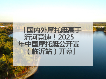 国内外摩托艇高手沂河竞速！2025年中国摩托艇公开赛（临沂站）开幕